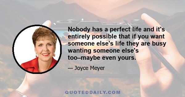 Nobody has a perfect life and it's entirely possible that if you want someone else's life they are busy wanting someone else's too–maybe even yours.