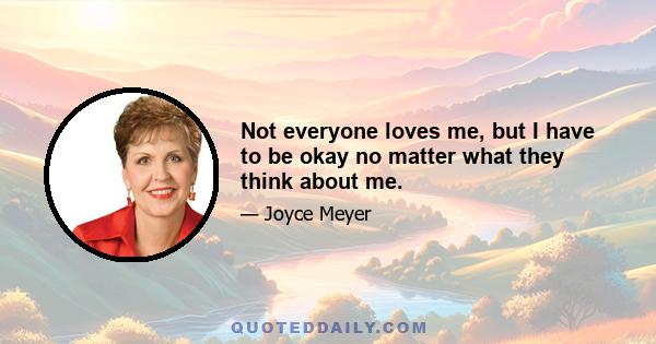 Not everyone loves me, but I have to be okay no matter what they think about me.