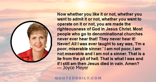 Now whether you like it or not, whether you want to admit it or not, whether you want to operate on it or not, you are made the righteousness of God in Jesus Christ. Most people who go to denominational churches never