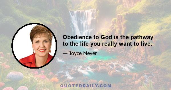 Obedience to God is the pathway to the life you really want to live.