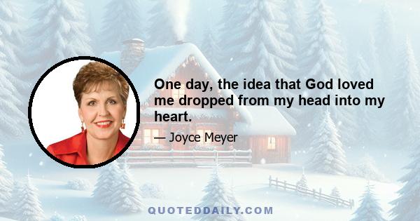 One day, the idea that God loved me dropped from my head into my heart.