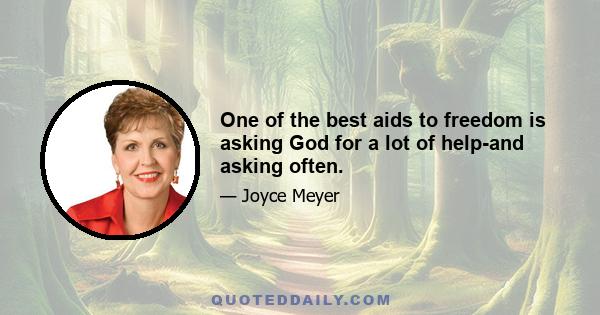 One of the best aids to freedom is asking God for a lot of help-and asking often.