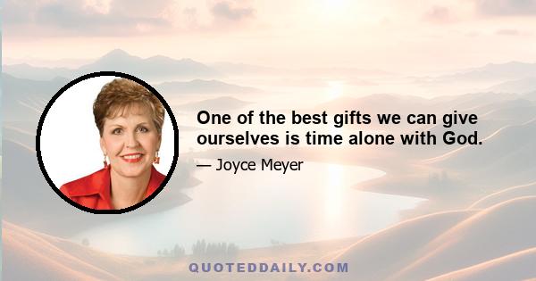 One of the best gifts we can give ourselves is time alone with God.