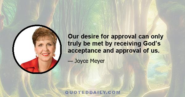 Our desire for approval can only truly be met by receiving God’s acceptance and approval of us.