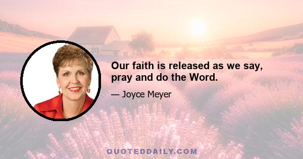 Our faith is released as we say, pray and do the Word.