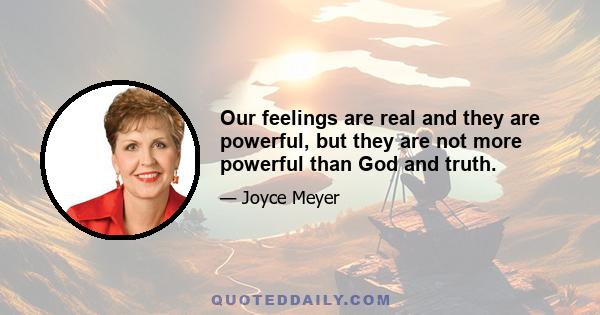 Our feelings are real and they are powerful, but they are not more powerful than God and truth.