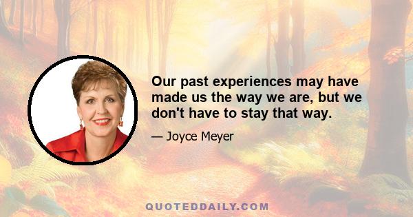 Our past experiences may have made us the way we are, but we don't have to stay that way.