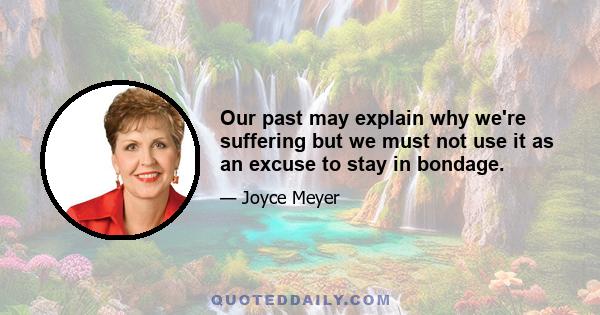 Our past may explain why we're suffering but we must not use it as an excuse to stay in bondage.