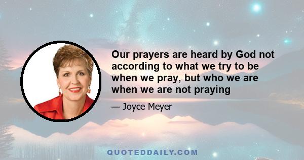 Our prayers are heard by God not according to what we try to be when we pray, but who we are when we are not praying