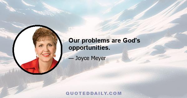 Our problems are God's opportunities.