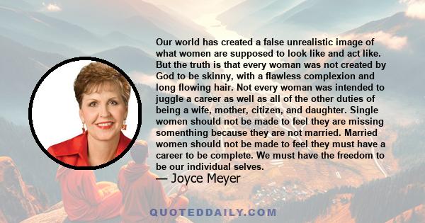 Our world has created a false unrealistic image of what women are supposed to look like and act like. But the truth is that every woman was not created by God to be skinny, with a flawless complexion and long flowing