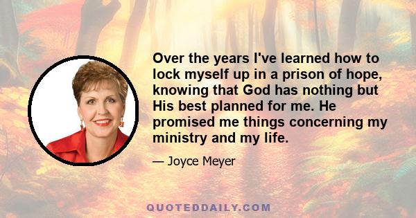 Over the years I've learned how to lock myself up in a prison of hope, knowing that God has nothing but His best planned for me. He promised me things concerning my ministry and my life.