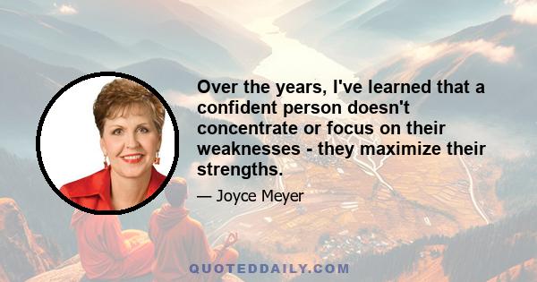 Over the years, I've learned that a confident person doesn't concentrate or focus on their weaknesses - they maximize their strengths.