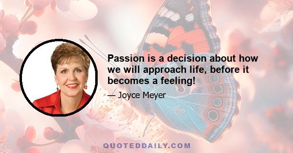 Passion is a decision about how we will approach life, before it becomes a feeling!