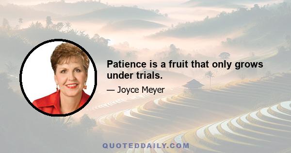 Patience is a fruit that only grows under trials.