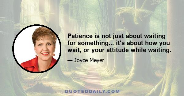 Patience is not just about waiting for something... it's about how you wait, or your attitude while waiting.