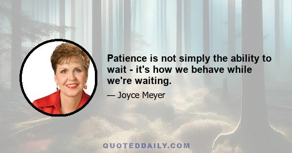 Patience is not simply the ability to wait - it's how we behave while we're waiting.