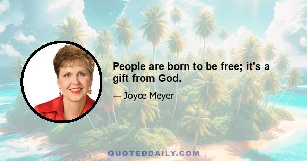 People are born to be free; it's a gift from God.