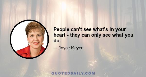 People can't see what's in your heart - they can only see what you do.