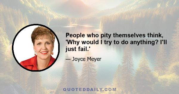 People who pity themselves think, 'Why would I try to do anything? I'll just fail.'