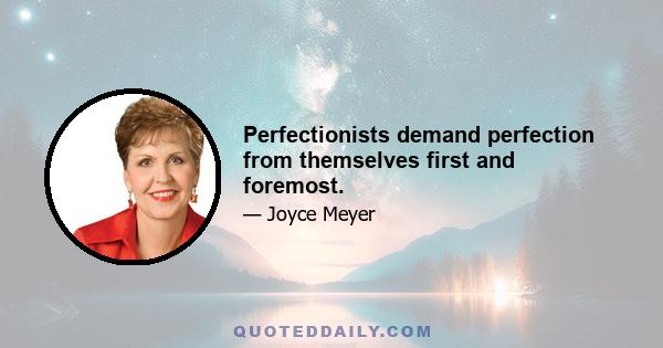 Perfectionists demand perfection from themselves first and foremost.