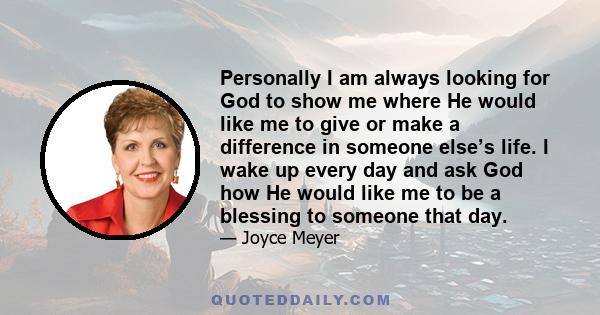 Personally I am always looking for God to show me where He would like me to give or make a difference in someone else’s life. I wake up every day and ask God how He would like me to be a blessing to someone that day.