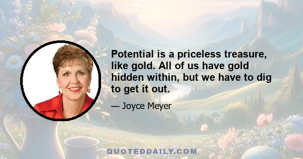 Potential is a priceless treasure, like gold. All of us have gold hidden within, but we have to dig to get it out.