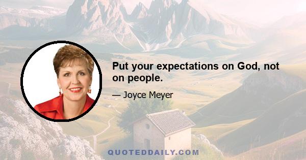 Put your expectations on God, not on people.