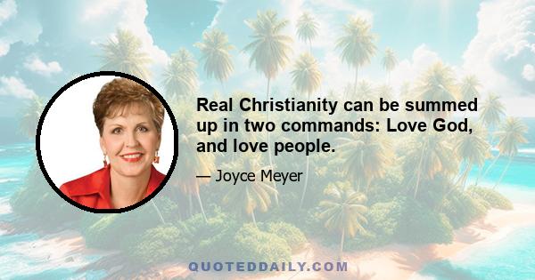 Real Christianity can be summed up in two commands: Love God, and love people.