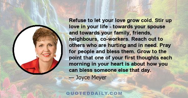 Refuse to let your love grow cold. Stir up love in your life - towards your spouse and towards your family, friends, neighbours, co-workers. Reach out to others who are hurting and in need. Pray for people and bless