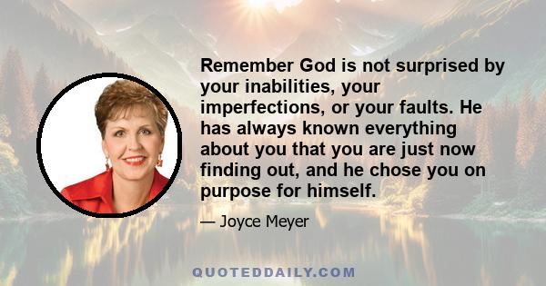 Remember God is not surprised by your inabilities, your imperfections, or your faults. He has always known everything about you that you are just now finding out, and he chose you on purpose for himself.