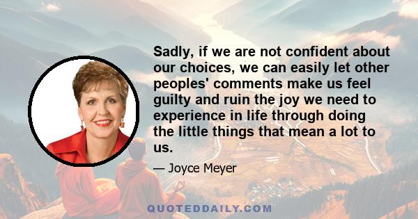 Sadly, if we are not confident about our choices, we can easily let other peoples' comments make us feel guilty and ruin the joy we need to experience in life through doing the little things that mean a lot to us.