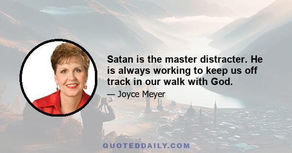 Satan is the master distracter. He is always working to keep us off track in our walk with God.