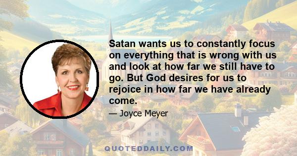 Satan wants us to constantly focus on everything that is wrong with us and look at how far we still have to go. But God desires for us to rejoice in how far we have already come.