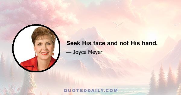 Seek His face and not His hand.