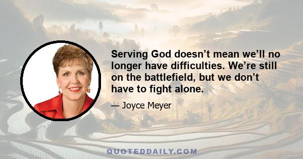 Serving God doesn’t mean we’ll no longer have difficulties. We’re still on the battlefield, but we don’t have to fight alone.