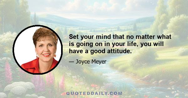 Set your mind that no matter what is going on in your life, you will have a good attitude.