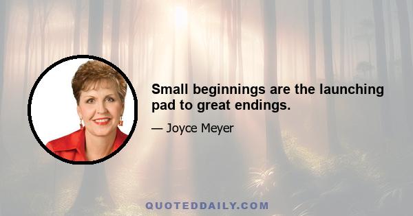 Small beginnings are the launching pad to great endings.