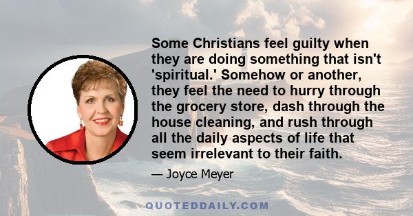 Some Christians feel guilty when they are doing something that isn't 'spiritual.' Somehow or another, they feel the need to hurry through the grocery store, dash through the house cleaning, and rush through all the