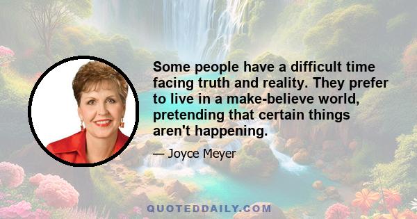 Some people have a difficult time facing truth and reality. They prefer to live in a make-believe world, pretending that certain things aren't happening.