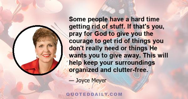 Some people have a hard time getting rid of stuff. If that's you, pray for God to give you the courage to get rid of things you don't really need or things He wants you to give away. This will help keep your