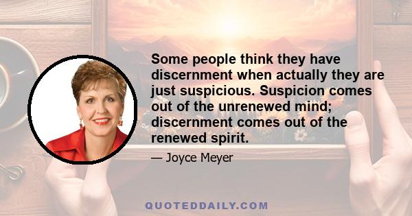 Some people think they have discernment when actually they are just suspicious. Suspicion comes out of the unrenewed mind; discernment comes out of the renewed spirit.