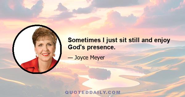 Sometimes I just sit still and enjoy God's presence.