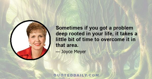 Sometimes if you got a problem deep rooted in your life, it takes a little bit of time to overcome it in that area.