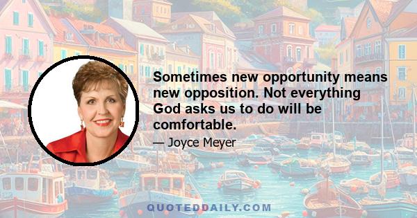 Sometimes new opportunity means new opposition. Not everything God asks us to do will be comfortable.