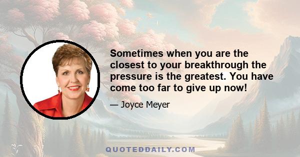 Sometimes when you are the closest to your breakthrough the pressure is the greatest. You have come too far to give up now!