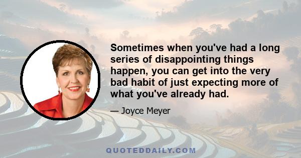 Sometimes when you've had a long series of disappointing things happen, you can get into the very bad habit of just expecting more of what you've already had.