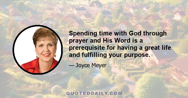 Spending time with God through prayer and His Word is a prerequisite for having a great life and fulfilling your purpose.