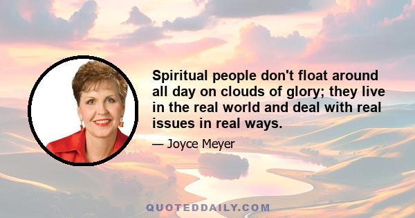 Spiritual people don't float around all day on clouds of glory; they live in the real world and deal with real issues in real ways.