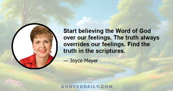 Start believing the Word of God over our feelings. The truth always overrides our feelings. Find the truth in the scriptures.